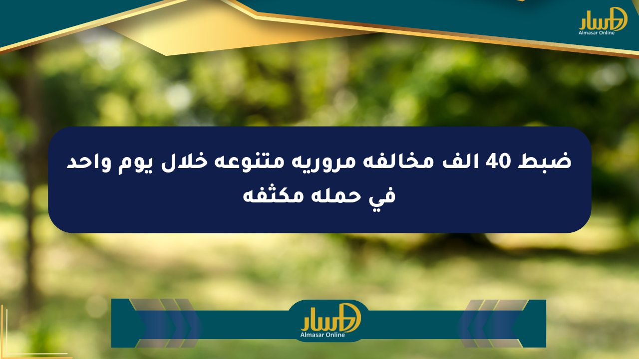 ضبط 40 ألف مخالفة مرورية متنوعة خلال يوم واحد في حملة مكثفة